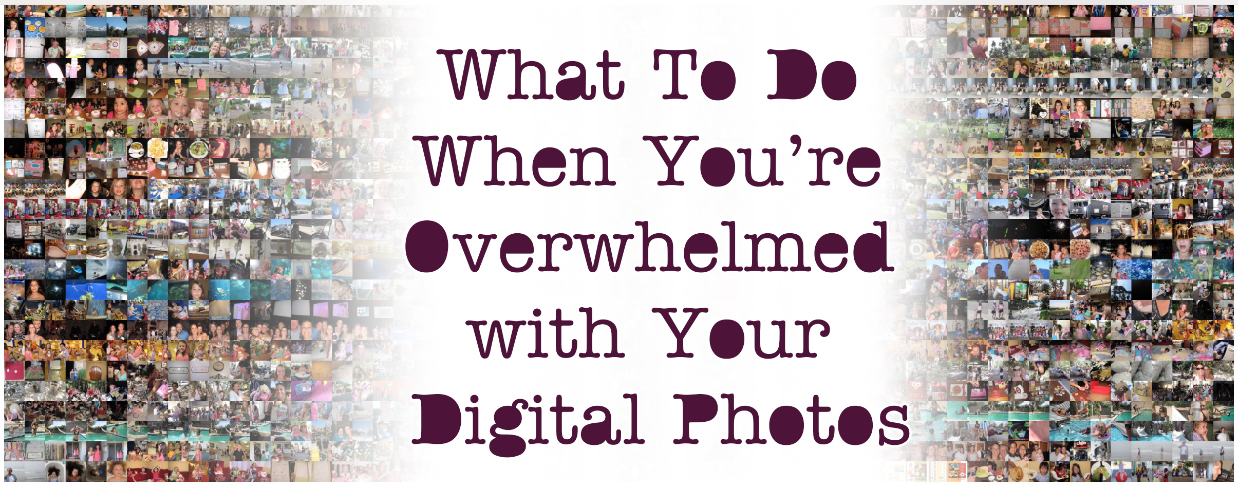 What to do when you are overwhelmed with your digital photos